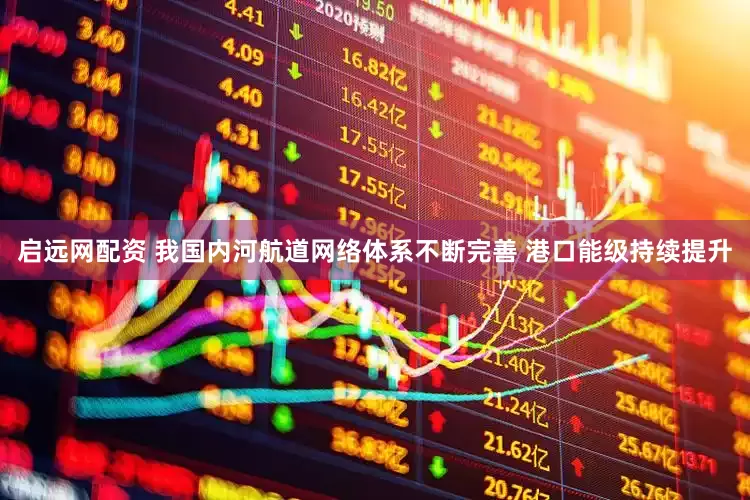 启远网配资 我国内河航道网络体系不断完善 港口能级持续提升