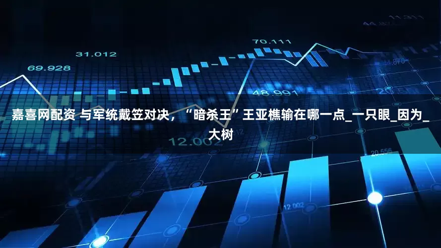 嘉喜网配资 与军统戴笠对决，“暗杀王”王亚樵输在哪一点_一只眼_因为_大树