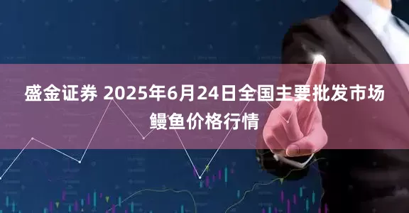 盛金证券 2025年6月24日全国主要批发市场鳗鱼价格行情
