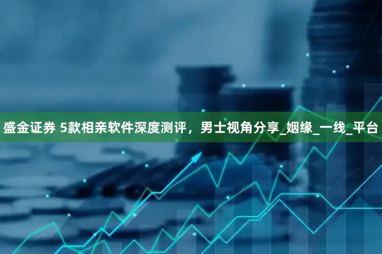 盛金证券 5款相亲软件深度测评，男士视角分享_姻缘_一线_平台