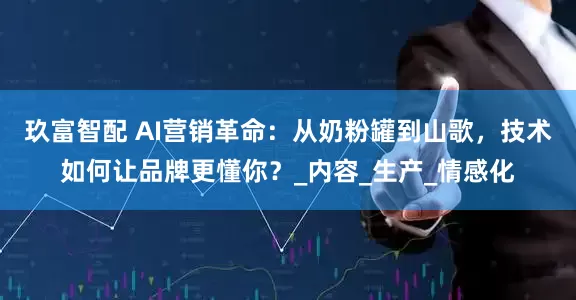 玖富智配 AI营销革命：从奶粉罐到山歌，技术如何让品牌更懂你？_内容_生产_情感化
