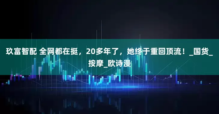 玖富智配 全网都在挺，20多年了，她终于重回顶流！_国货_按摩_欧诗漫