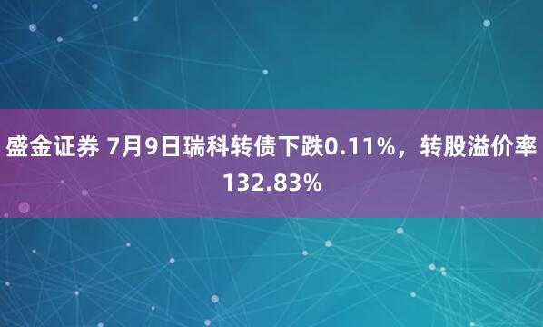盛金证券 7月9日瑞科转债下跌0.11%，转股溢价率132.83%