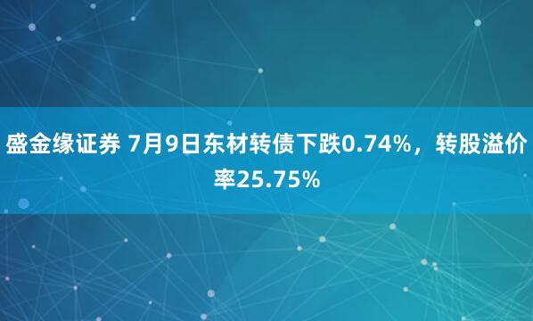 盛金缘证券 7月9日东材转债下跌0.74%，转股溢价率25.75%