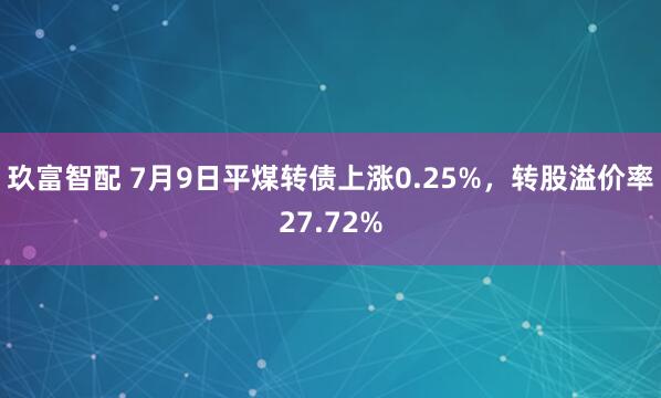 玖富智配 7月9日平煤转债上涨0.25%，转股溢价率27.72%