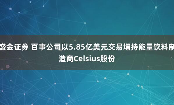 盛金证券 百事公司以5.85亿美元交易增持能量饮料制造商Celsius股份