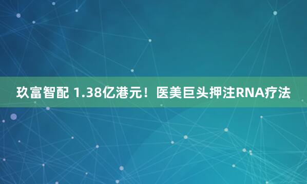 玖富智配 1.38亿港元！医美巨头押注RNA疗法