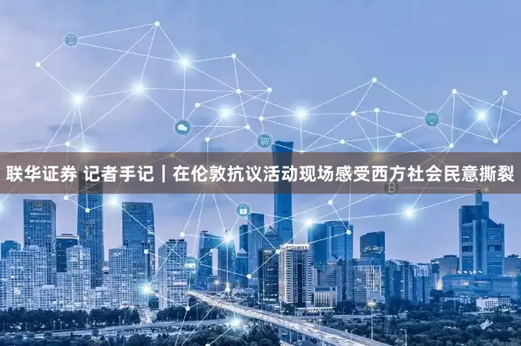 联华证券 记者手记｜在伦敦抗议活动现场　感受西方社会民意撕裂