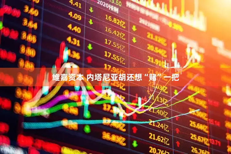 维嘉资本 内塔尼亚胡还想“赌”一把