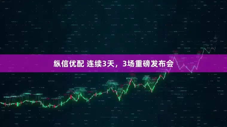 纵信优配 连续3天，3场重磅发布会