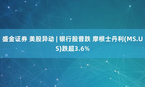 盛金证券 美股异动 | 银行股普跌 摩根士丹利(MS.US)跌超3.6%