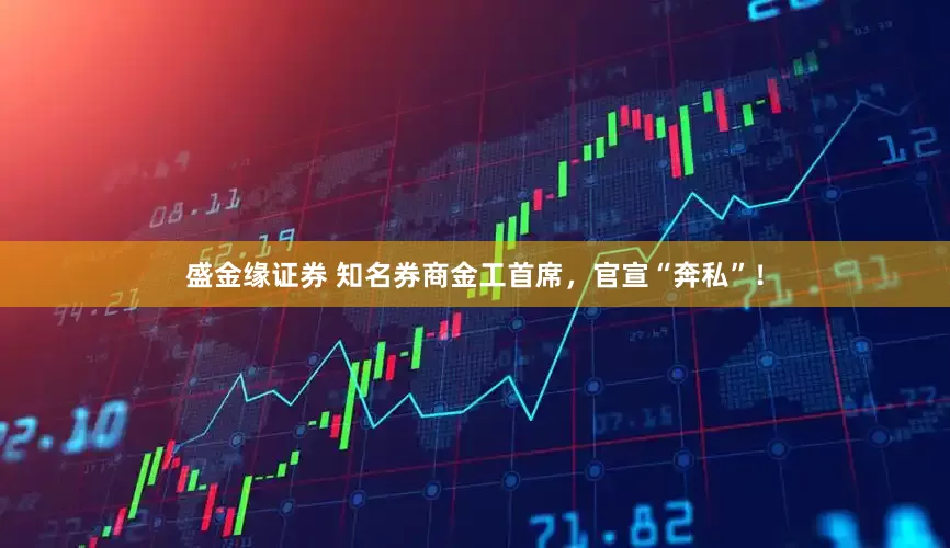 盛金缘证券 知名券商金工首席，官宣“奔私”！