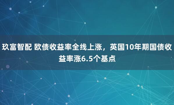 玖富智配 欧债收益率全线上涨，英国10年期国债收益率涨6.5个基点