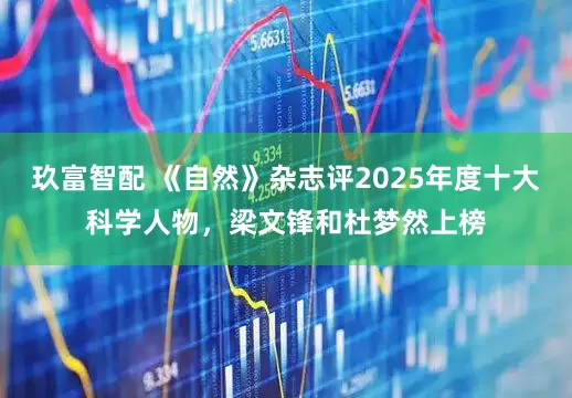 玖富智配 《自然》杂志评2025年度十大科学人物，梁文锋和杜梦然上榜