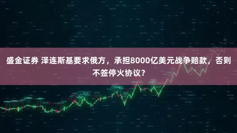 盛金证券 泽连斯基要求俄方，承担8000亿美元战争赔款，否则不签停火协议？