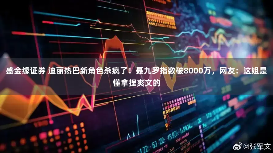 盛金缘证券 迪丽热巴新角色杀疯了！聂九罗指数破8000万，网友：这姐是懂拿捏爽文的