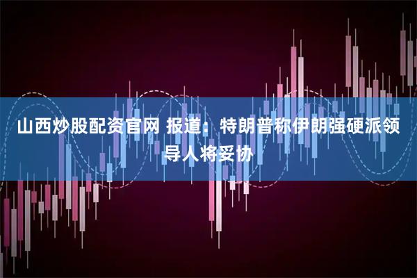 山西炒股配资官网 报道：特朗普称伊朗强硬派领导人将妥协
