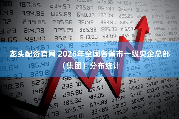 龙头配资官网 2026年全国各省市一级央企总部（集团）分布统计